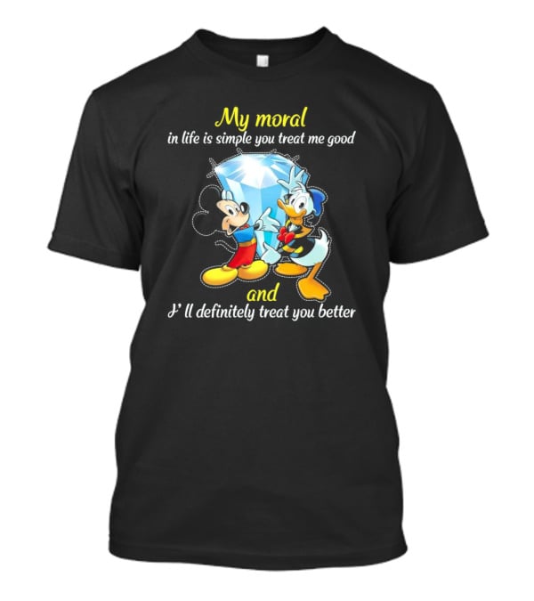 Mickey And Donald My Moral In Life Is Simple You Treat Me Good And I'll Definitely Treat You Better T-Shirt