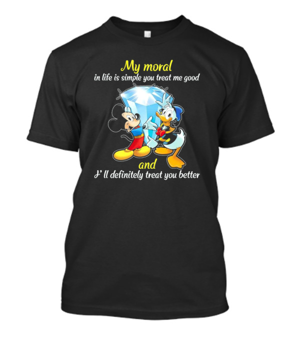 Mickey And Donald My Moral In Life Is Simple You Treat Me Good And I'll Definitely Treat You Better T-Shirt