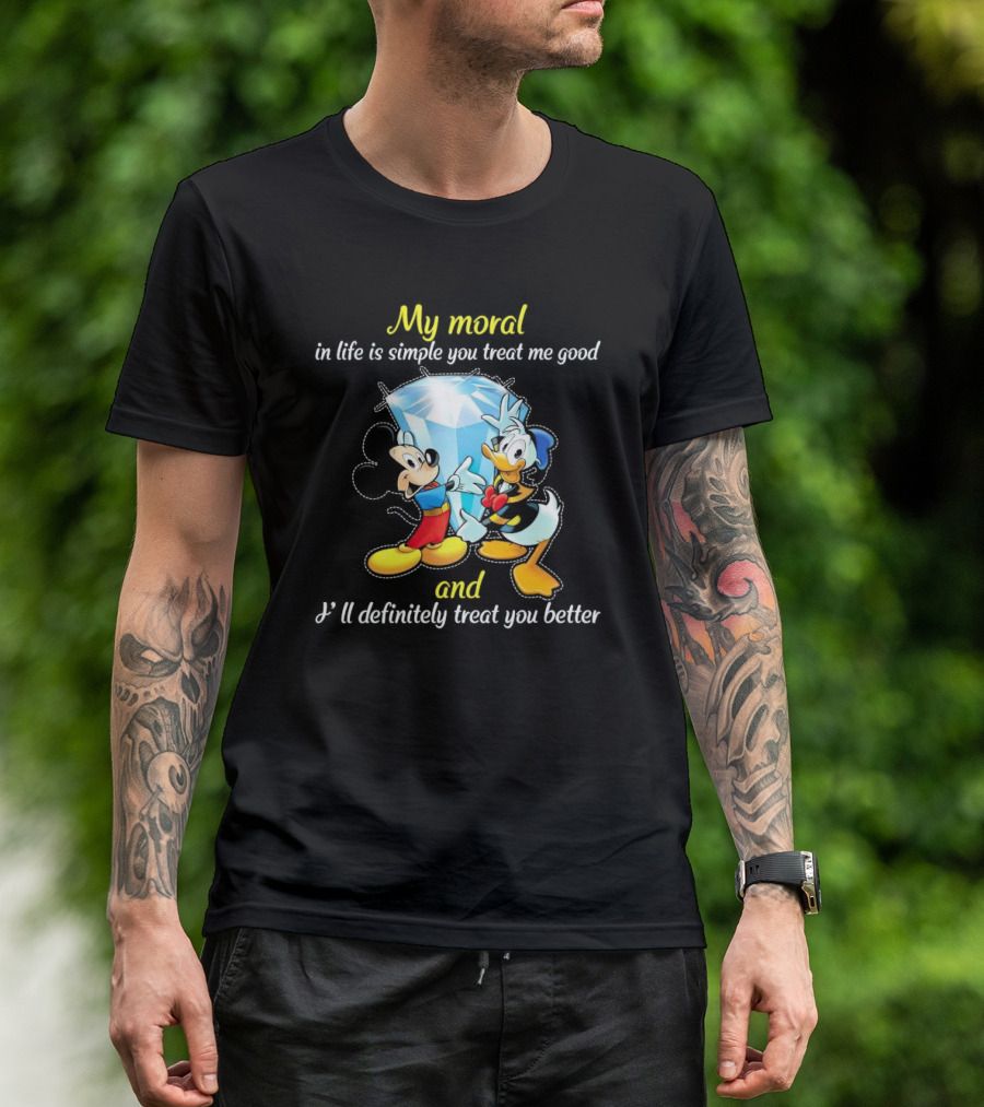 Mickey And Donald My Moral In Life Is Simple You Treat Me Good And I'll Definitely Treat You Better T-Shirt