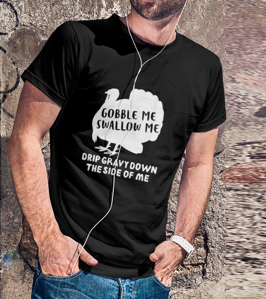 Gobble Me Swallow Me Drip Gravy Down The Side Of Me Turkey Thanksgiving T-Shirt