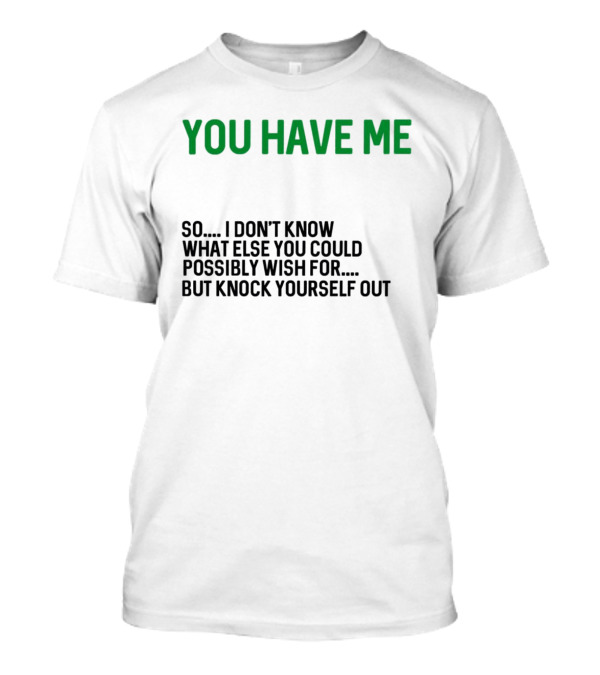 You Have Me So I Don't Know What Else You Could Possibly Wish For But Knock Yourself Out Merry Christmas T-Shirt