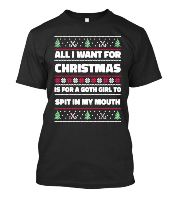 All I Want For Christmas Is For A Goth Girl To Spit In My Mouth Ugly T-Shirt