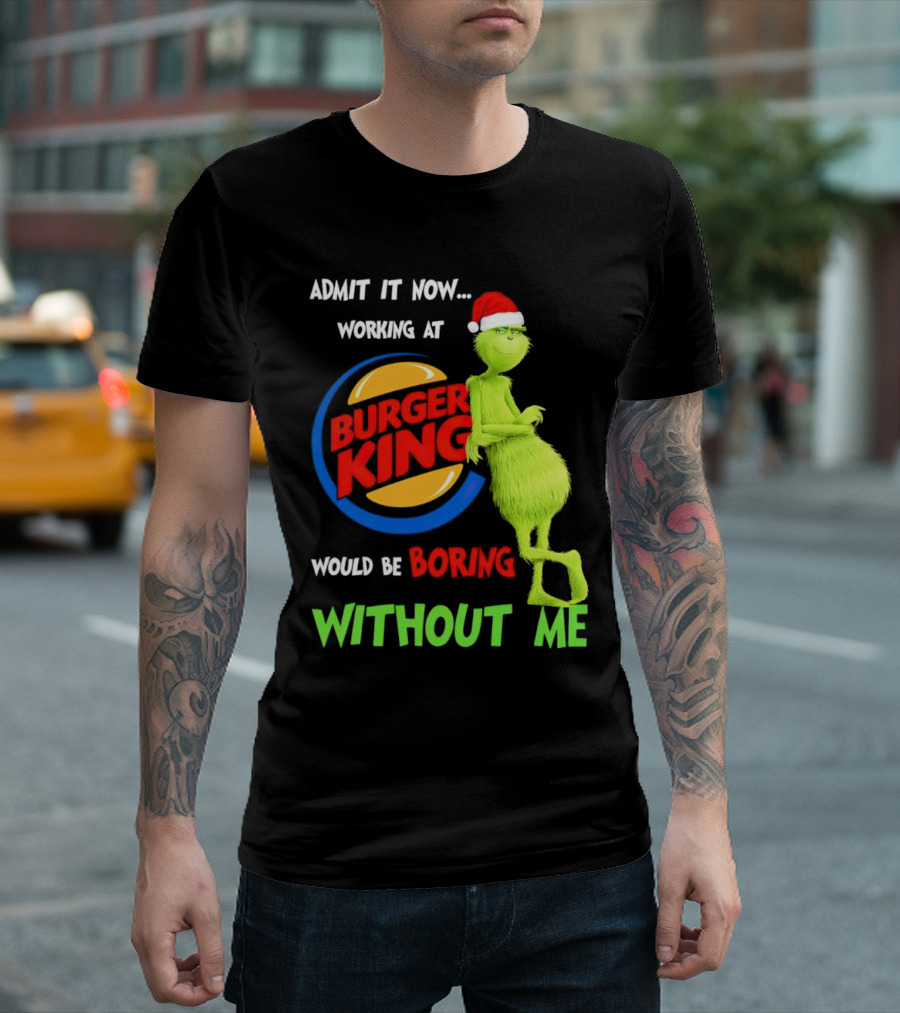 Admit It Now Working At Burger King Would Be Boring Without Me Grinch In Santa Hat T-Shirt
