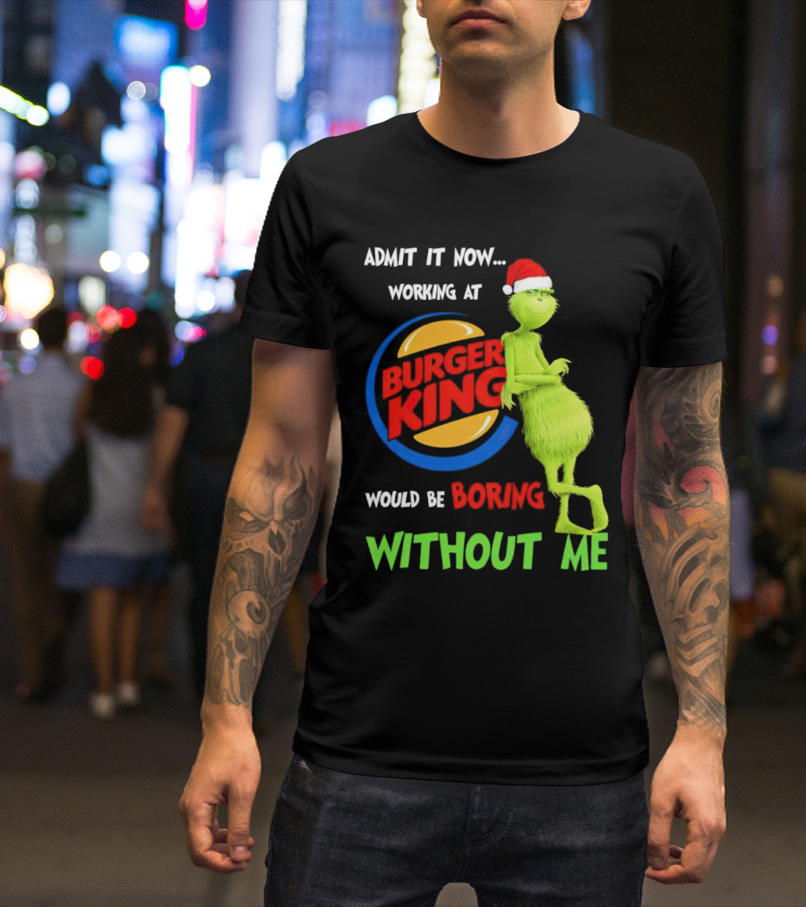 Admit It Now Working At Burger King Would Be Boring Without Me Grinch In Santa Hat T-Shirt