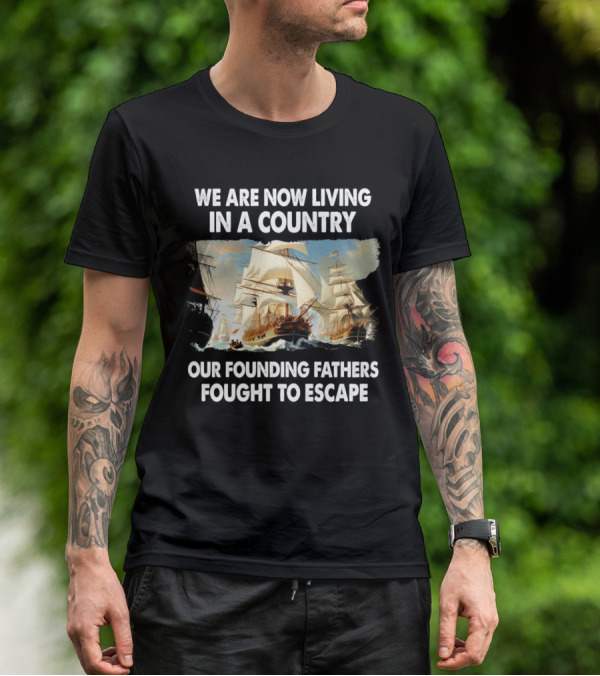 We Are Now Living In A Country Our Founding Fathers Fought To Escape Ship Sailing T-Shirt