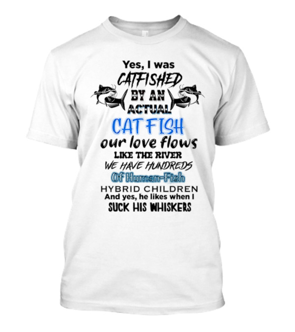 Yes I Was Catfished By An Actual Catfish Our Love Flows Like The River We Have Hundreds Of Human-Fish Hybrid Children T-Shirt