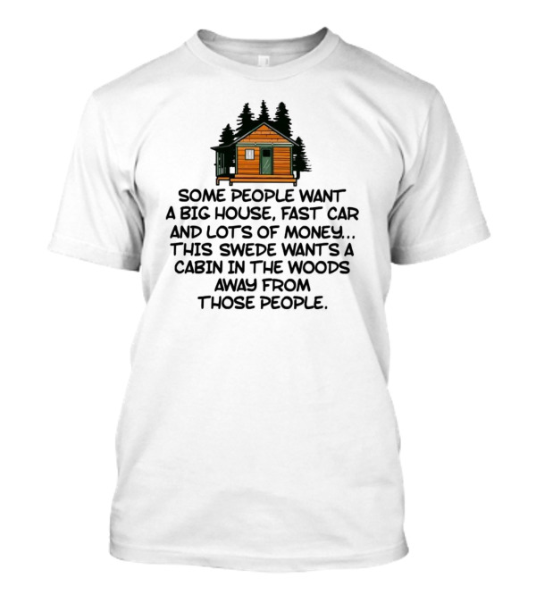 Some People Want A Big House Fast Car Money This Swede Wants A Cabin In The Woods Away From Those People T-Shirt