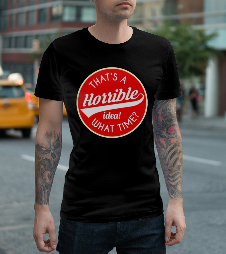 THAT’S A HORRIBLE IDEA WHAT TIME? T-Shirt