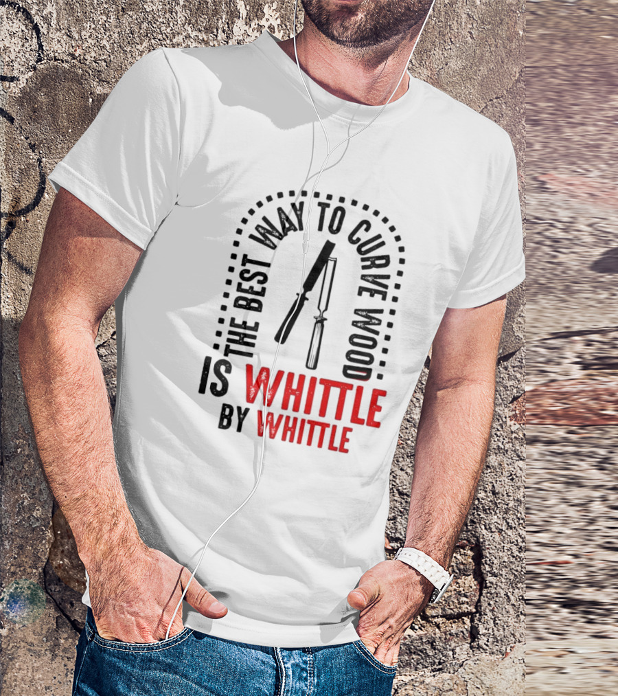 The Best Way To Curve Wood Is Whittle By Whittle T-Shirt