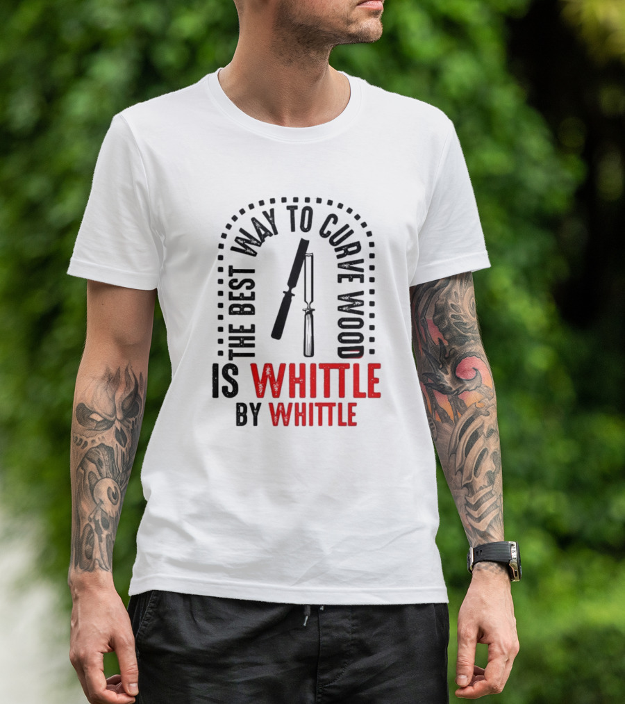The Best Way To Curve Wood Is Whittle By Whittle T-Shirt