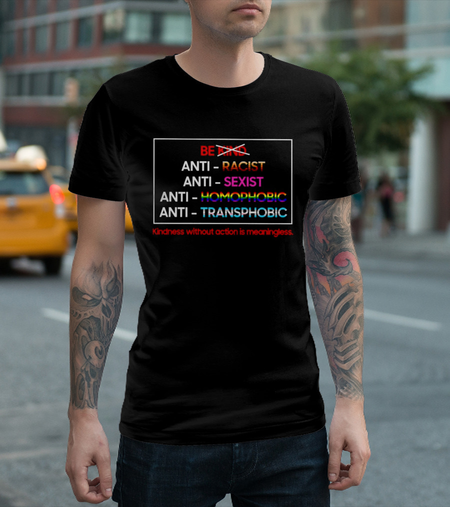 Anti Racist Sexist Homophobic Transphobic Kindness Without Action Is Meaningless Be Kind T-Shirt