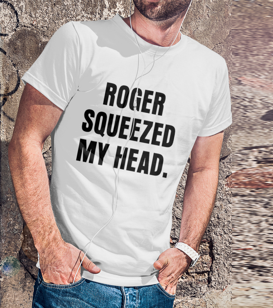 ROGER SQUEEZED MY HEAD T-Shirt