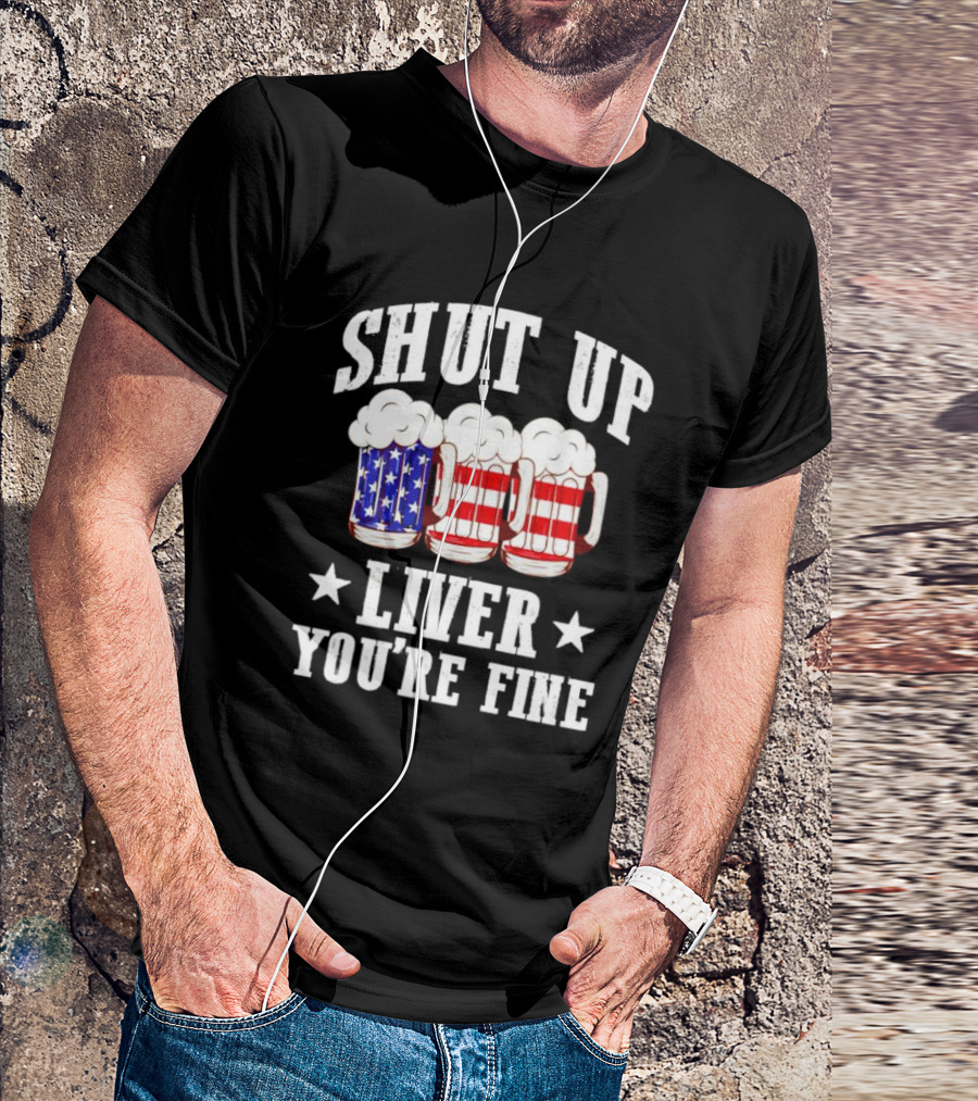 Shut Up Liver You’re Fine American Flag Beer Mugs T-Shirt