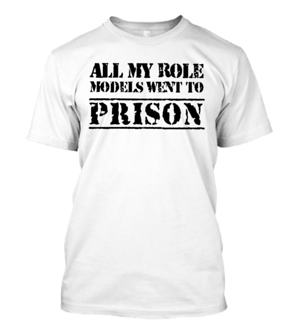 All My Role Models Went To Prison T-Shirt