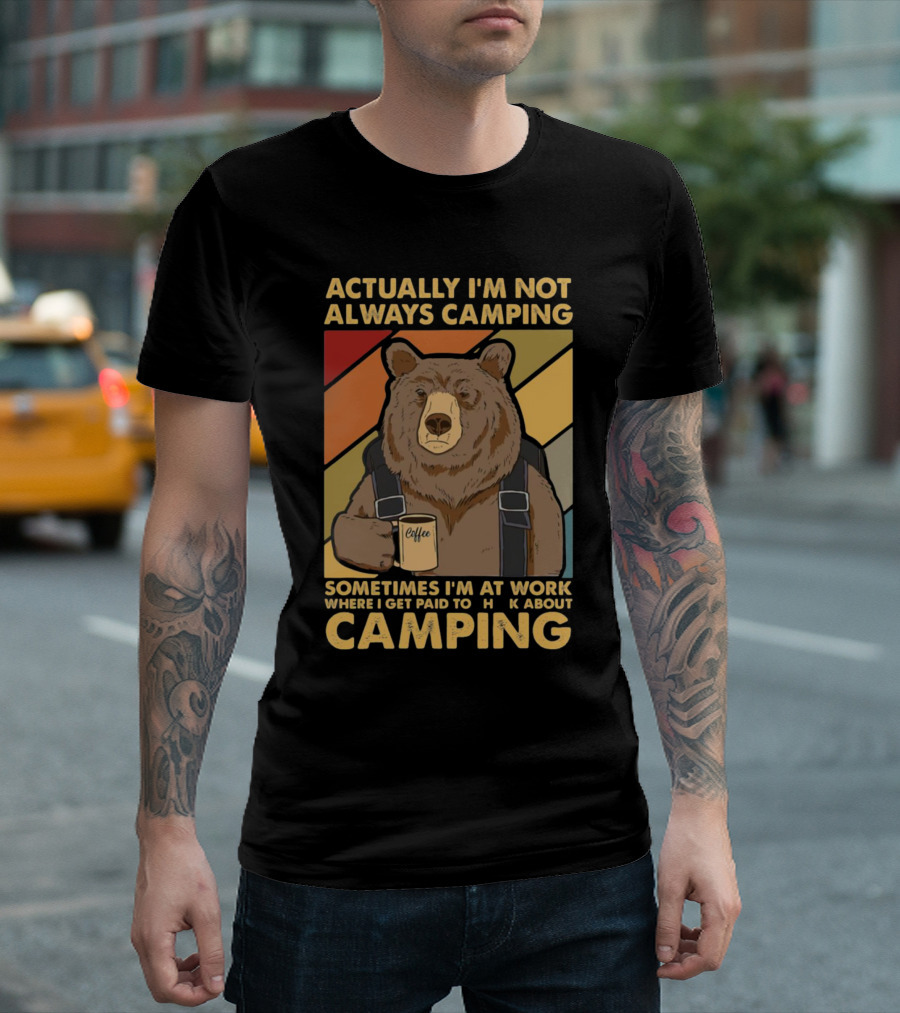 Actually I'm Not Always Camping Sometimes I'm At Work Where I Get Paid To Talk About Camping T-Shirt