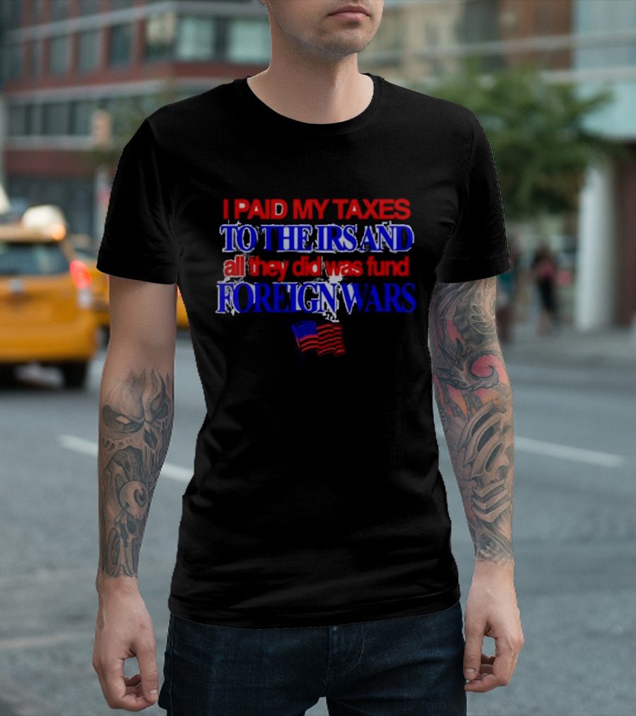 I Paid My Taxes To The IRS And All They Did Was Fund Foreign Wars American Flag T-Shirt