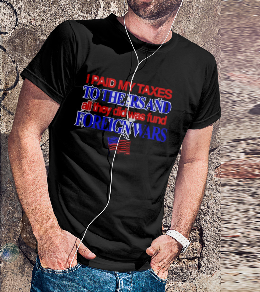 I Paid My Taxes To The IRS And All They Did Was Fund Foreign Wars American Flag T-Shirt