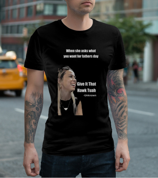 When She Asks What You Want For Fathers Day Give It That Hawk Tuah Unknown T-Shirt