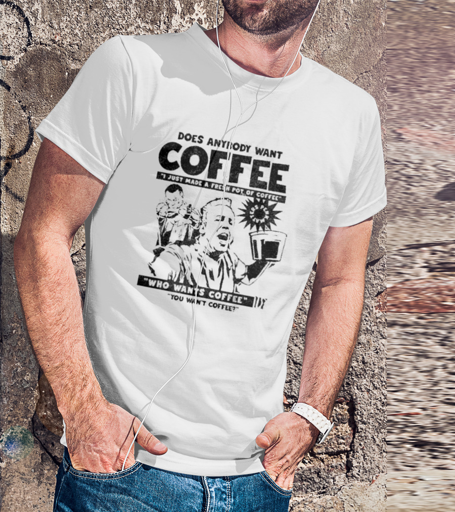 Does Anybody Want Coffee I Just Made A Fresh Pot Of Coffee Who Wants Coffee You Want Coffee T-Shirt