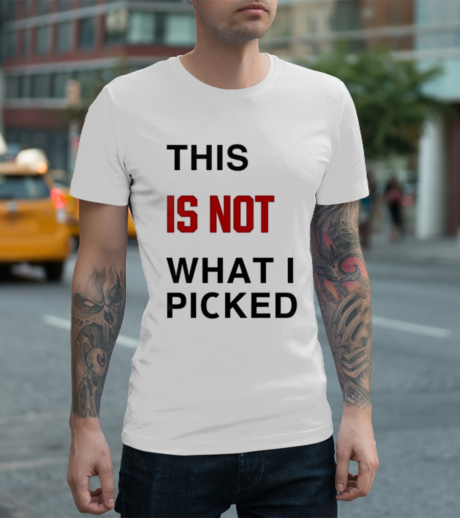 THIS IS NOT WHAT I PICKED T-Shirt