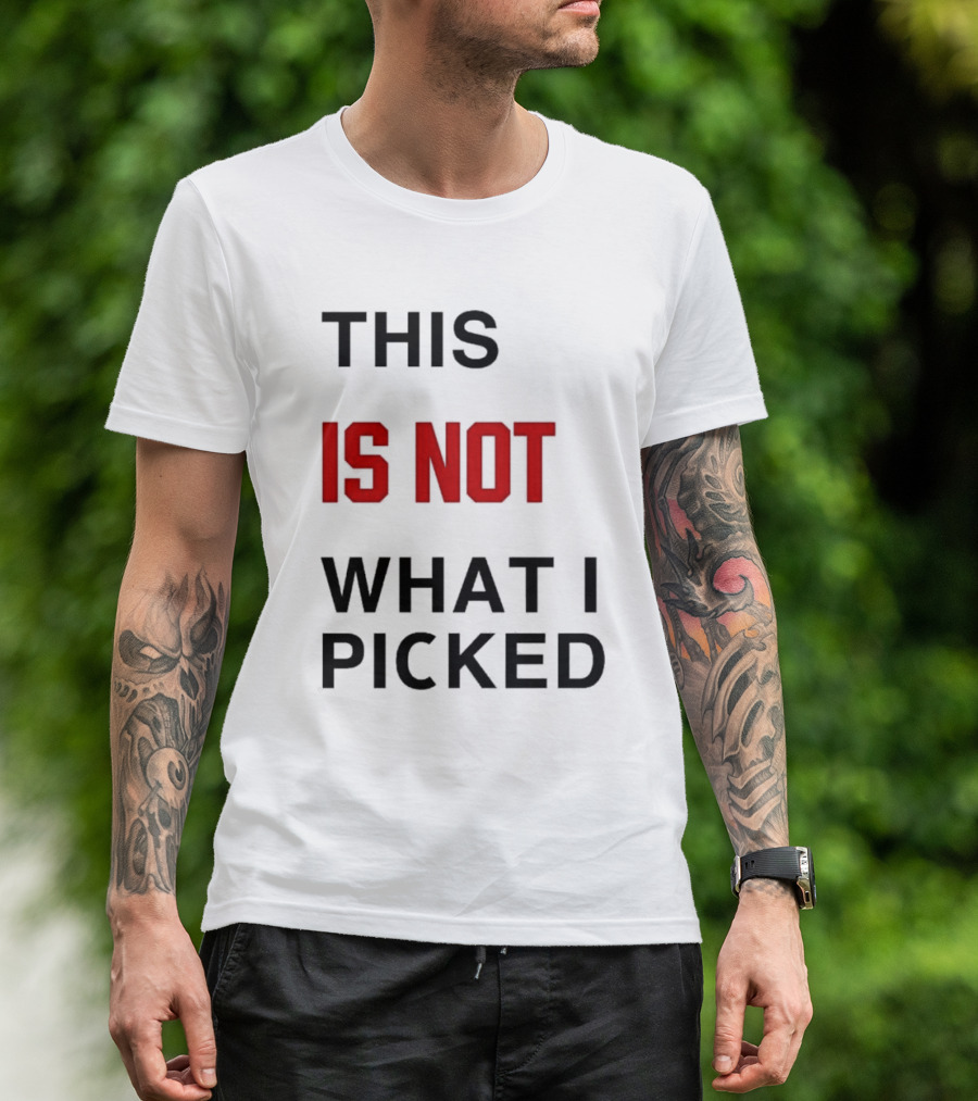 THIS IS NOT WHAT I PICKED T-Shirt