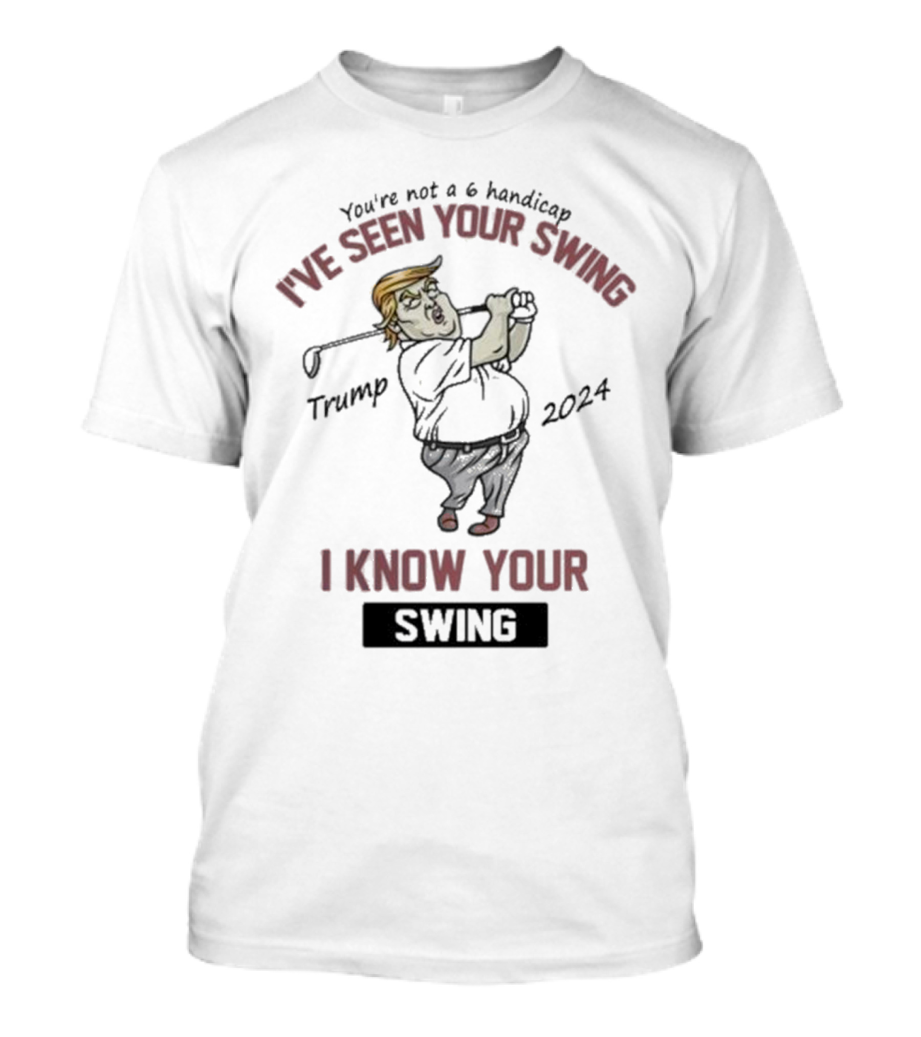 You're Not A 6 Handicap Trump 2024 I've Seen Your Swing I Know Your Swing T-Shirt