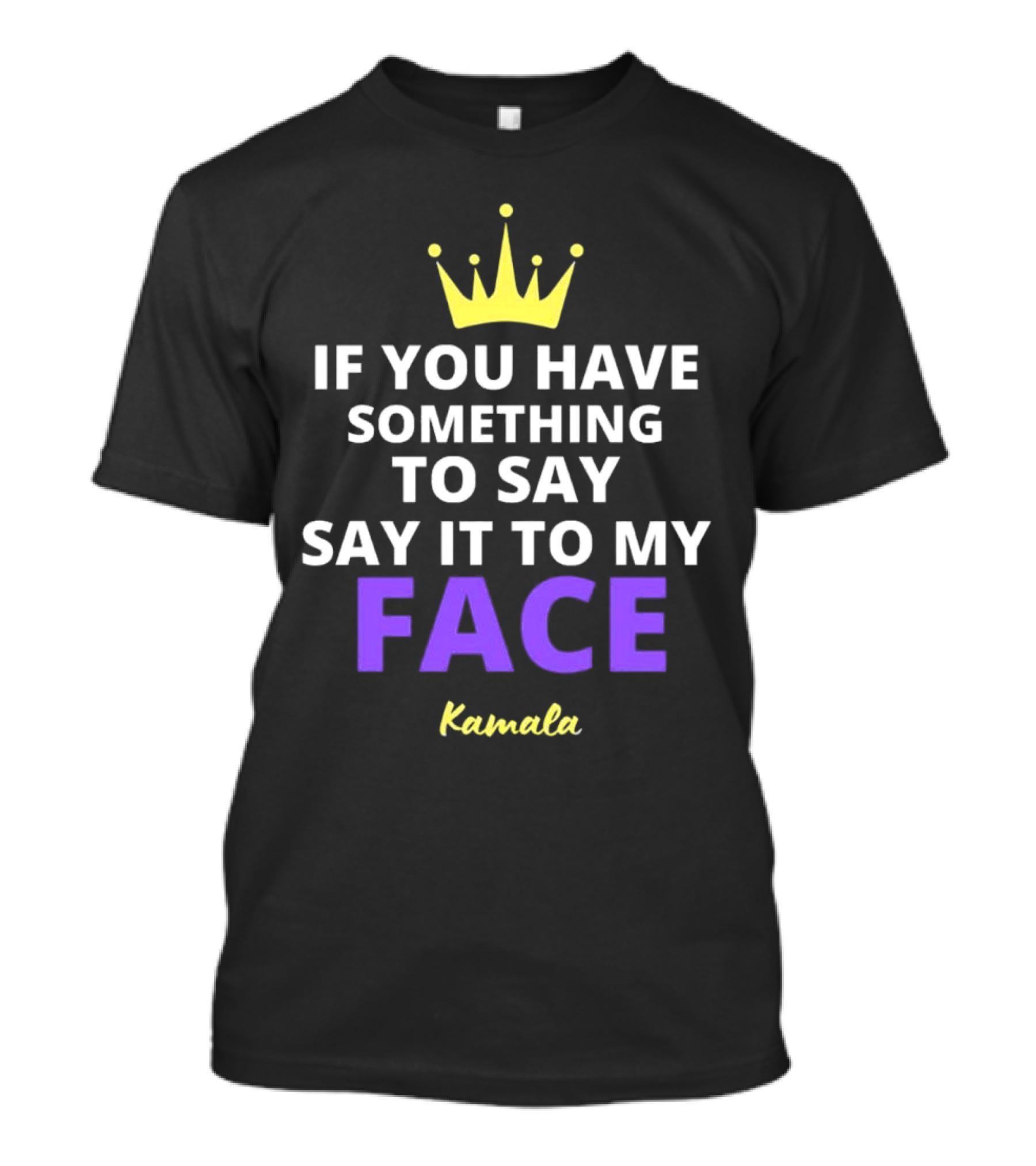 If You Have Something To Say Say It To My Face Kamala T-Shirt