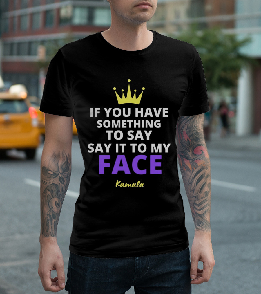 If You Have Something To Say Say It To My Face Kamala T-Shirt