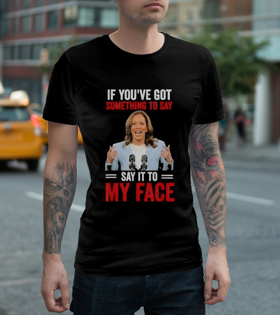 If You've Got Something To Say Say It To My Face Kamala Harris T-Shirt
