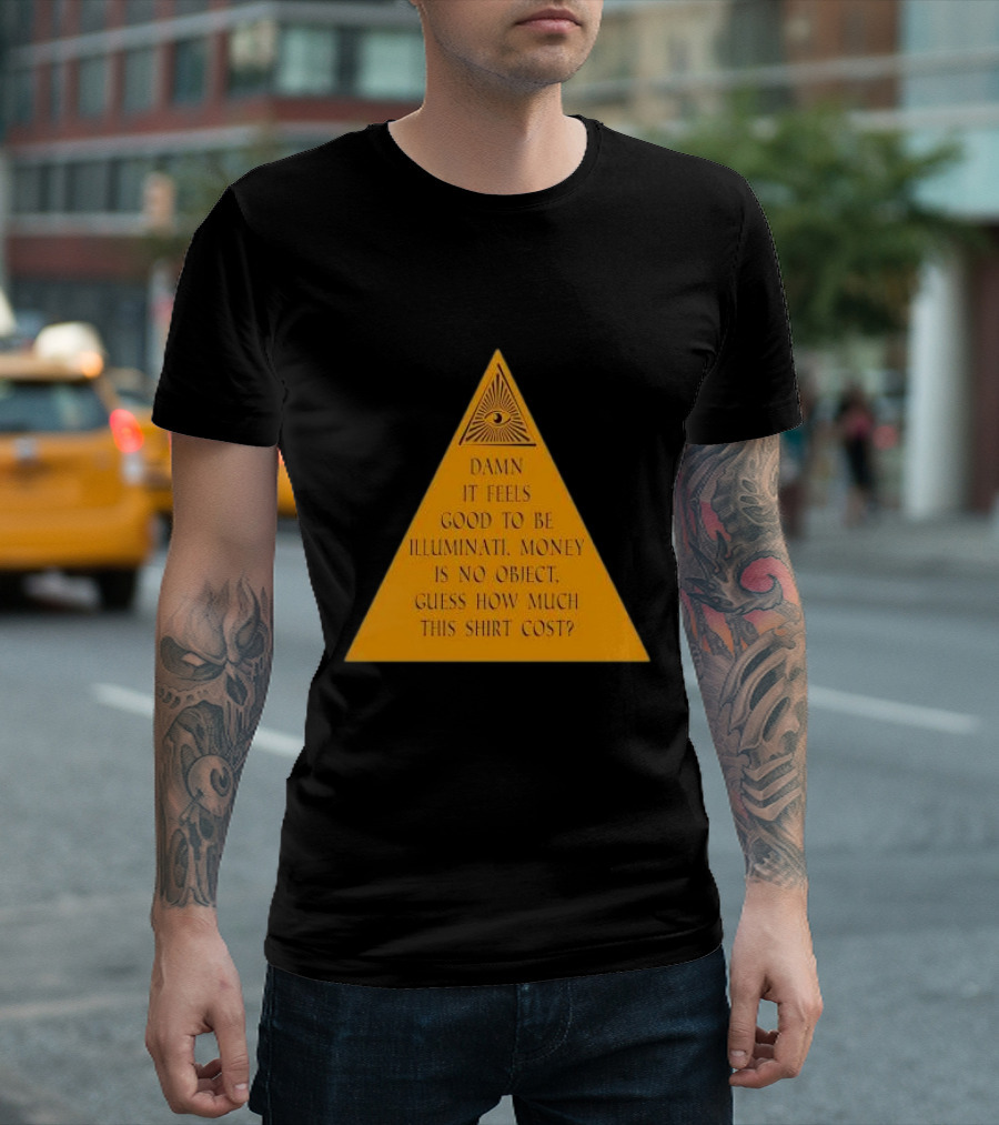 Damn It Feels Good to Be Illuminati Money Is No Object Guess How Much This Shirt Cost? T-Shirt