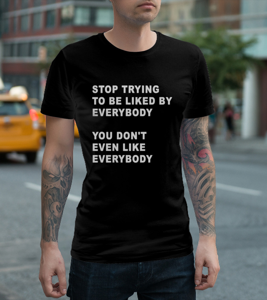 Stop Trying To Be Liked By Everybody You Don't Even Like Everybody T-Shirt