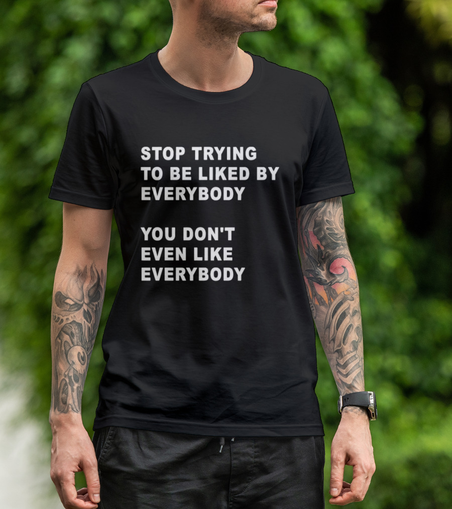 Stop Trying To Be Liked By Everybody You Don't Even Like Everybody T-Shirt