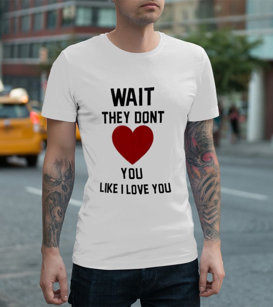 Wait They Don’t Love You Like I Love You Heart T-Shirt