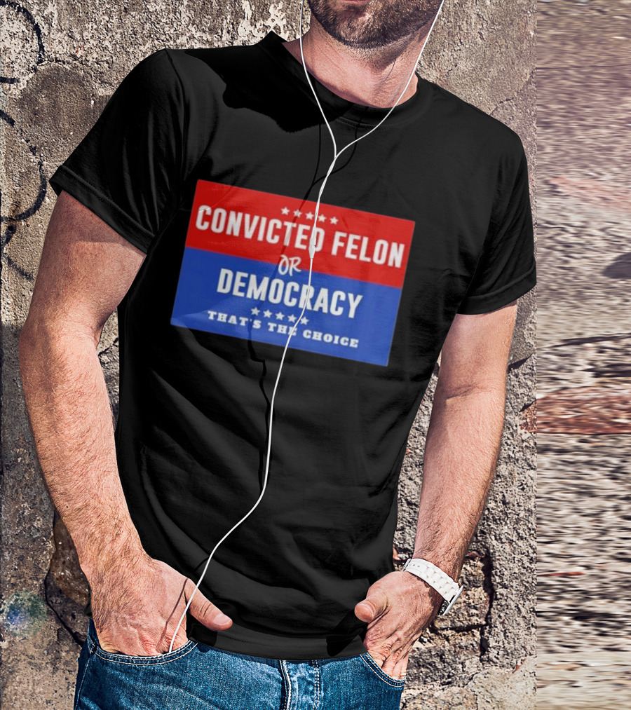 Convicted Felon Or Democracy That's The Choice Stars Political T-Shirt