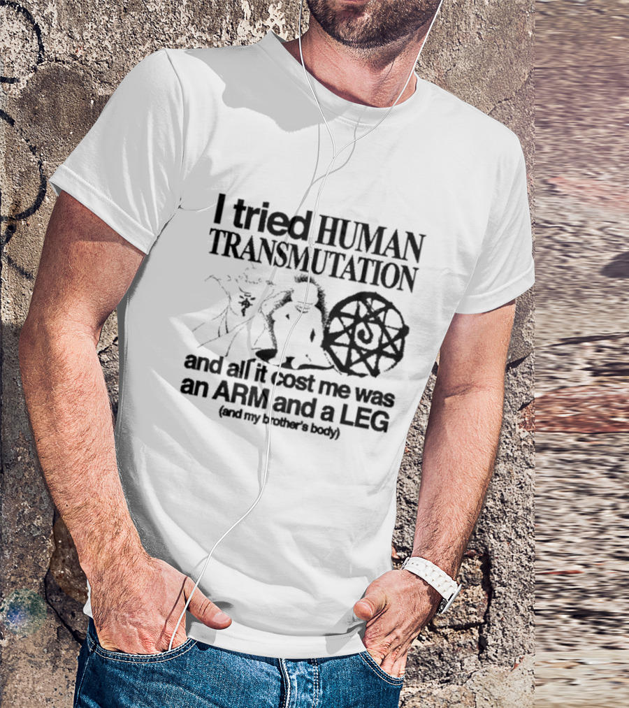 I Tried Human Transmutation All It Cost Me Was An Arm And A Leg And My Brother’s Body T-Shirt