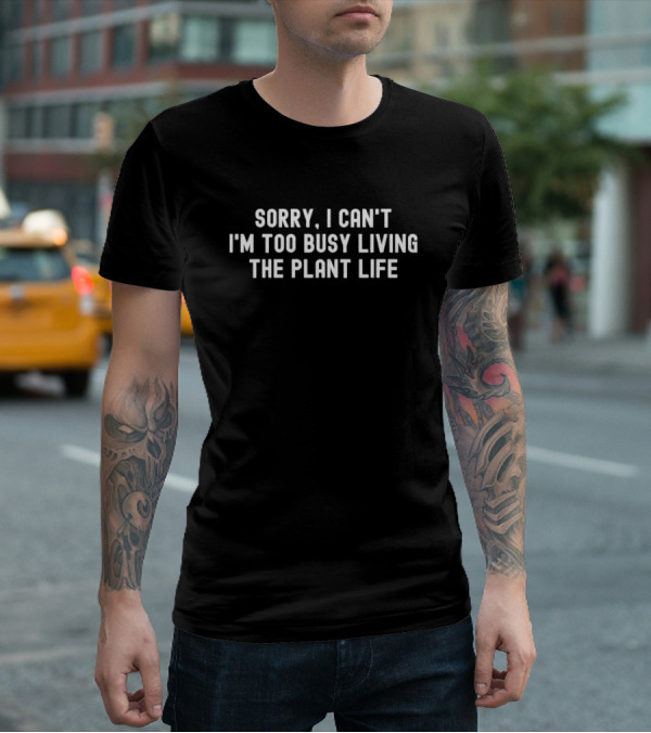Sorry I Can’t I’m Too Busy Living The Plant Life T-Shirt