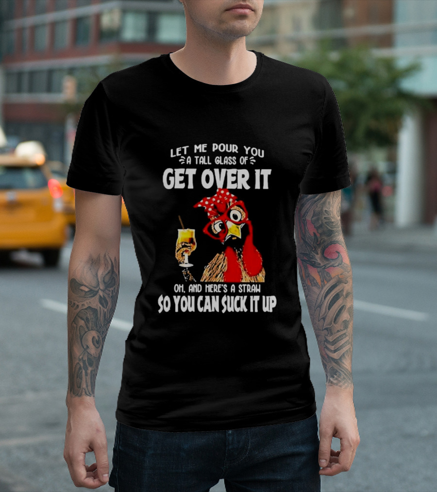 Let Me Pour You A Tall Glass Of Get Over It Chicken Oh And Here's A Straw So You Can Suck It Up T-Shirt