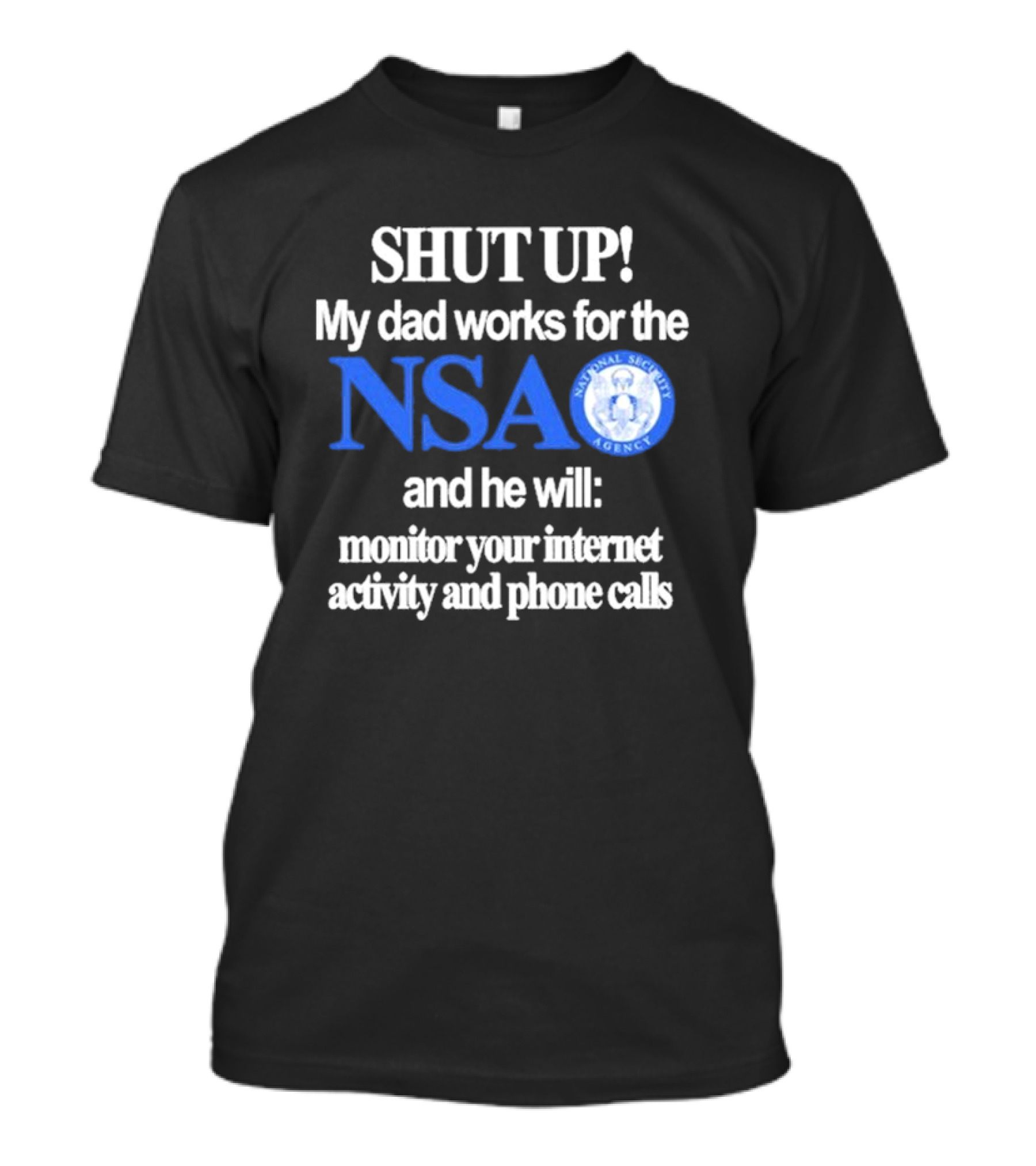SHUT UP My Dad Works For The NSA And He Will Monitor Your Internet Activity And Phone Calls T-Shirt