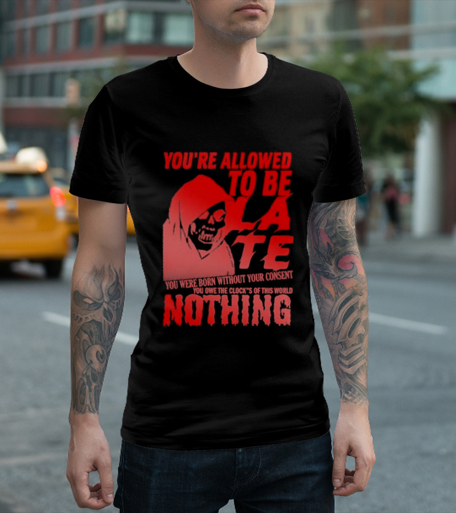 You're Allowed To Be Late You Were Born Without Your Consent You Owe The Clock's Of This World Nothing T-Shirt