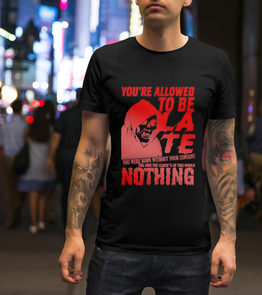 You're Allowed To Be Late You Were Born Without Your Consent You Owe The Clock's Of This World Nothing T-Shirt