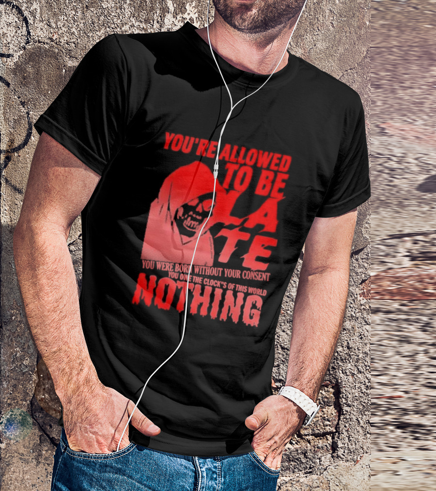 You're Allowed To Be Late You Were Born Without Your Consent You Owe The Clock's Of This World Nothing T-Shirt