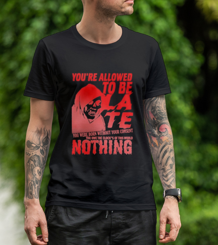 You're Allowed To Be Late You Were Born Without Your Consent You Owe The Clock's Of This World Nothing T-Shirt