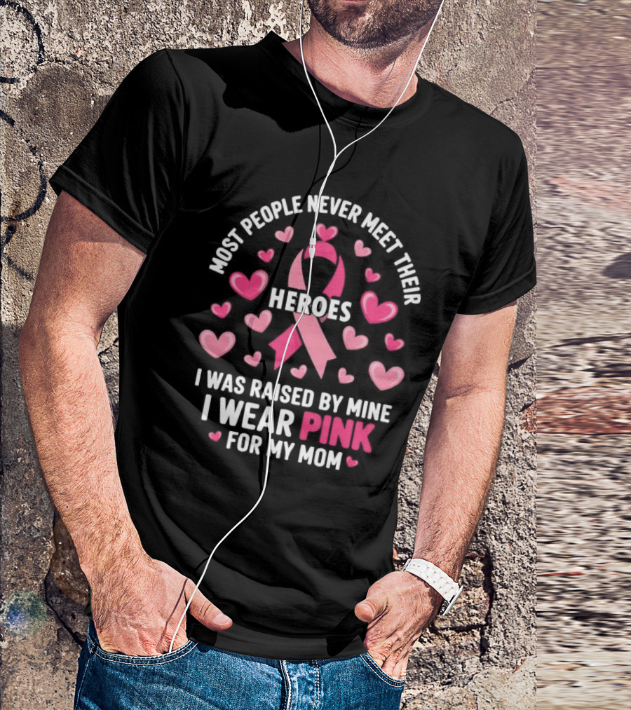 Most People Never Meet Their Heroes I Was Raised By Mine I Wear Pink For My Mom Hearts Cancer Awareness T-Shirt