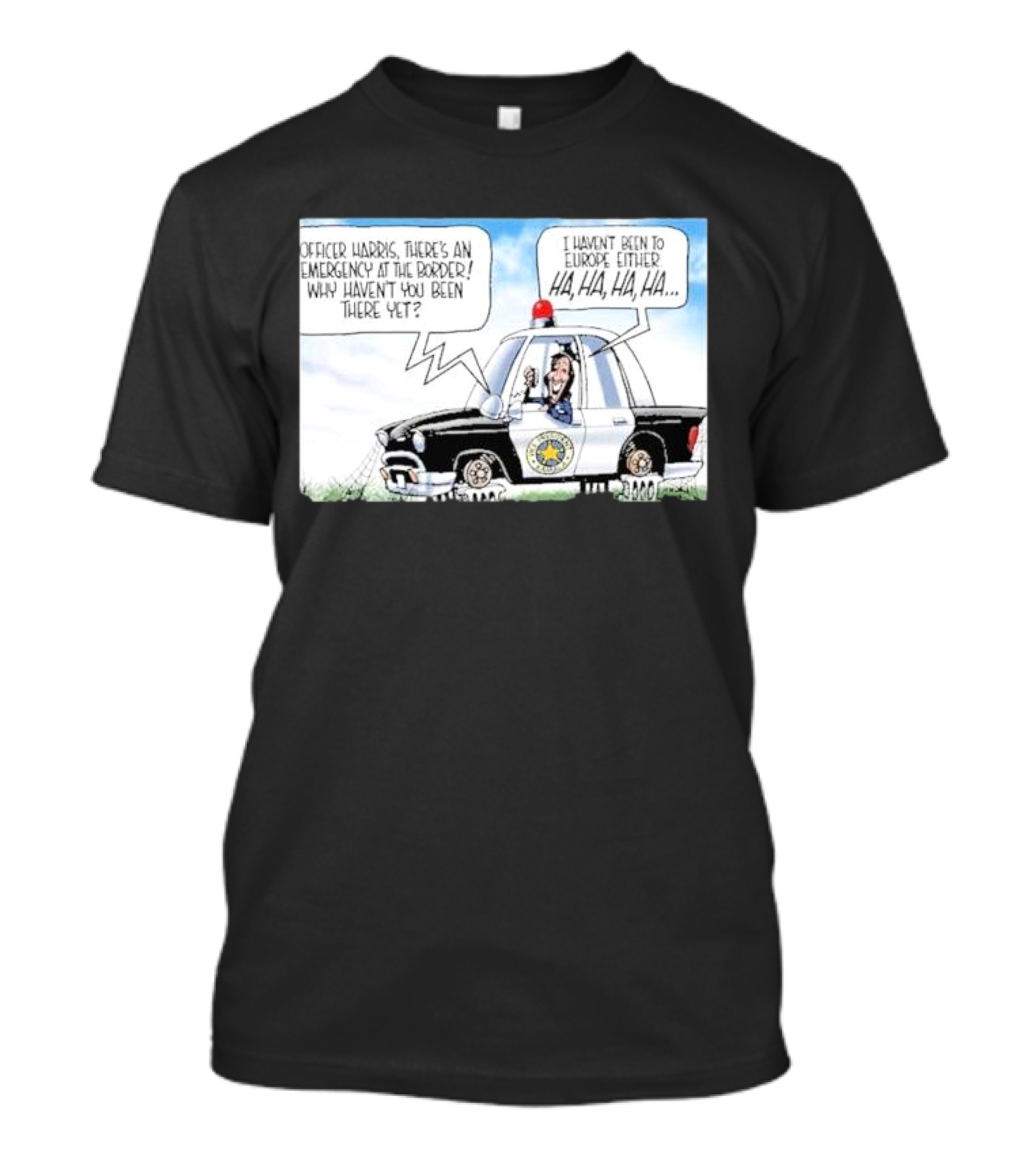 Officer Harris There's An Emergency At The Border Why Haven't You Been There Yet I Haven't Been To Europe Either Ha Ha Ha Ha T-Shirt