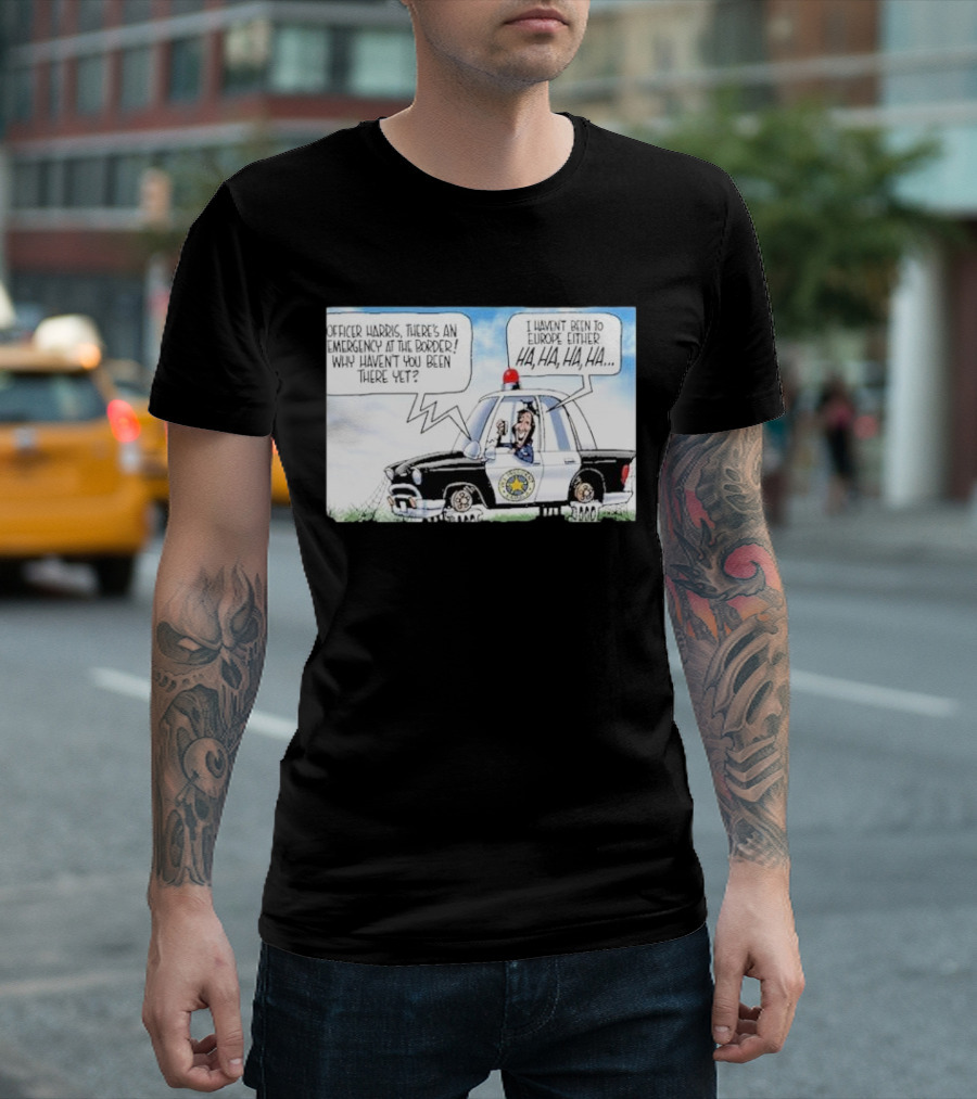 Officer Harris There's An Emergency At The Border Why Haven't You Been There Yet I Haven't Been To Europe Either Ha Ha Ha Ha T-Shirt