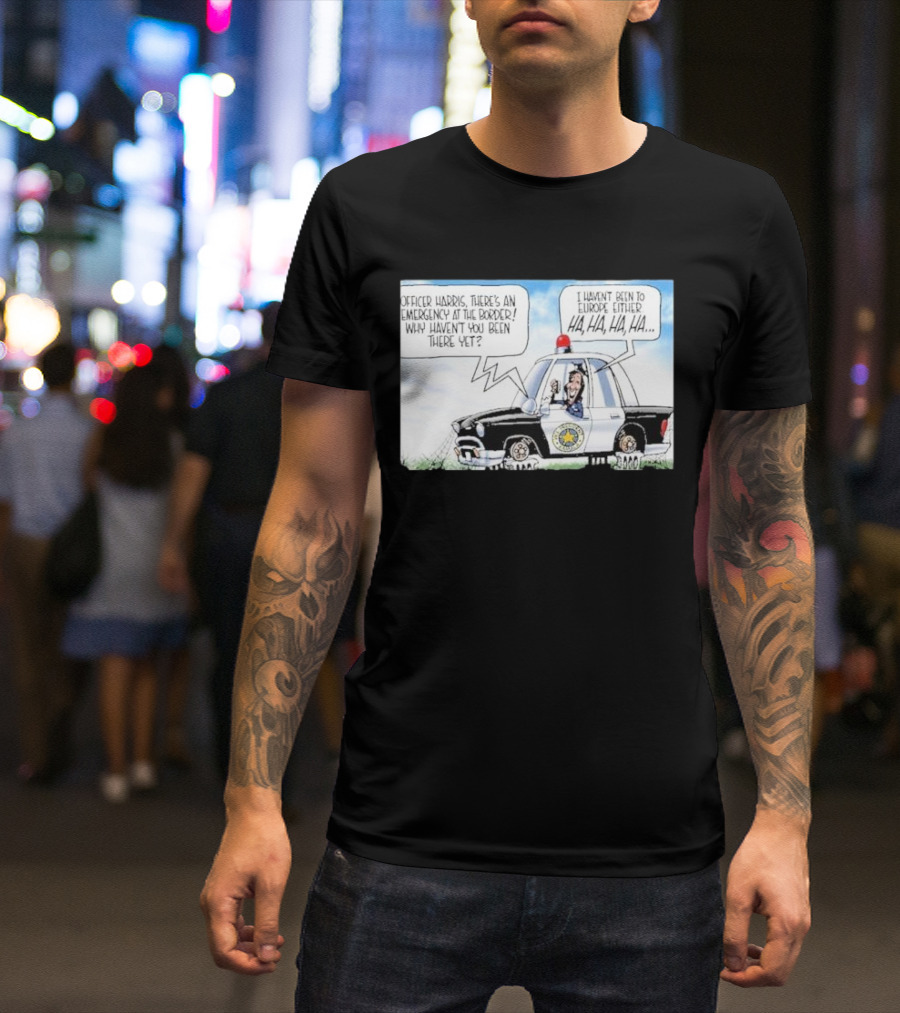 Officer Harris There's An Emergency At The Border Why Haven't You Been There Yet I Haven't Been To Europe Either Ha Ha Ha Ha T-Shirt