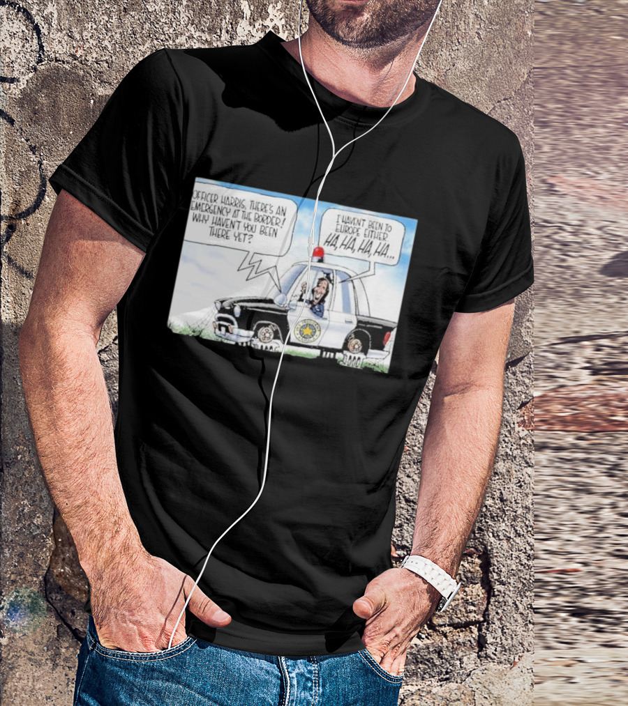 Officer Harris There's An Emergency At The Border Why Haven't You Been There Yet I Haven't Been To Europe Either Ha Ha Ha Ha T-Shirt