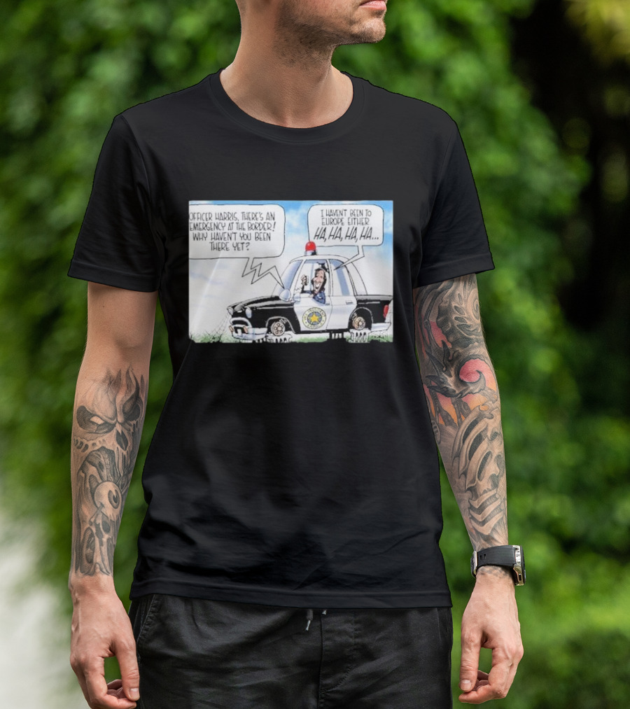 Officer Harris There's An Emergency At The Border Why Haven't You Been There Yet I Haven't Been To Europe Either Ha Ha Ha Ha T-Shirt