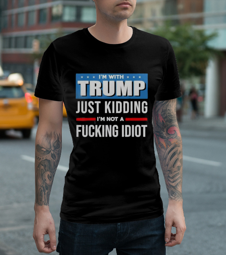 I'm With Trump Just Kidding I'm Not A Fcking Idiot T-Shirt