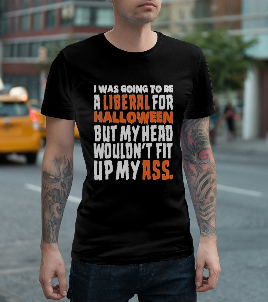 I Was Going To Be A Liberal For Halloween But My Head Wouldn’t Fit Up My Ass T-Shirt